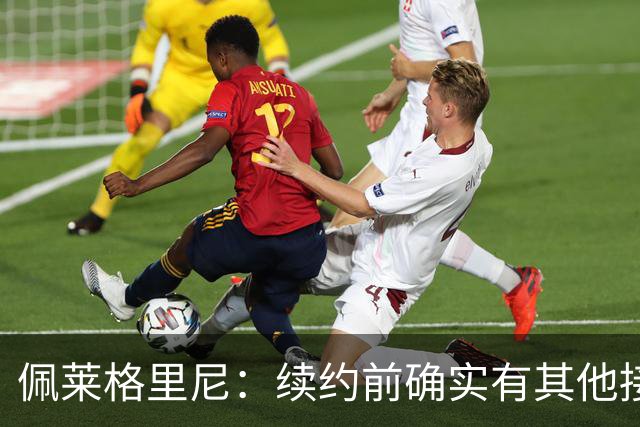 佩莱格里尼：续约前确实有其他接触，但我的首选永远都是留下