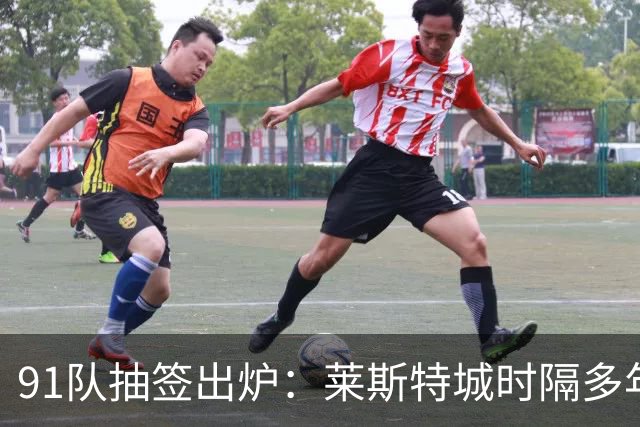 91队抽签出炉：莱斯特城时隔多年再战足总杯首轮，对手仅第六级别